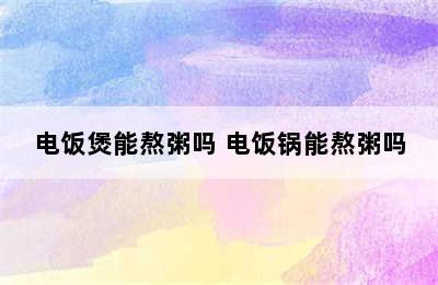 电饭煲能熬粥吗 电饭锅能熬粥吗